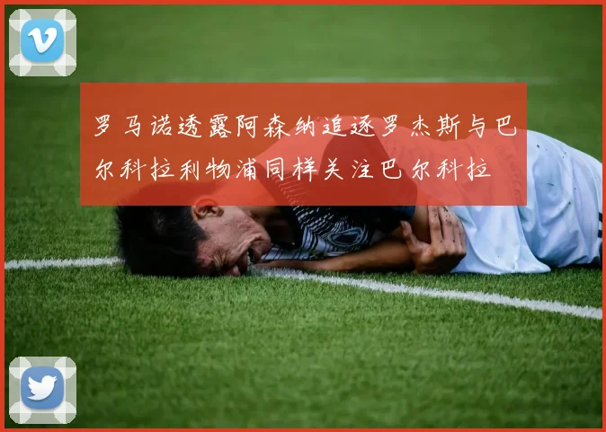 罗马诺透露阿森纳追逐罗杰斯与巴尔科拉利物浦同样关注巴尔科拉
