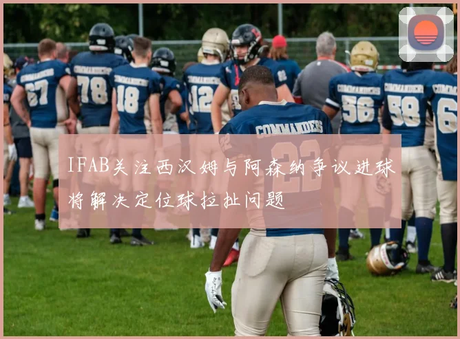 IFAB关注西汉姆与阿森纳争议进球将解决定位球拉扯问题