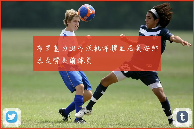 布罗基力挺齐沃批评穆里尼奥安帅总是赞美前球员