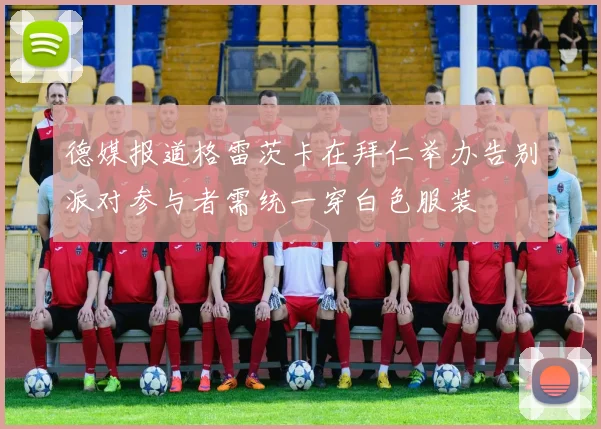 德媒报道格雷茨卡在拜仁举办告别派对参与者需统一穿白色服装