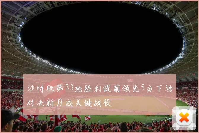 沙特联第33轮胜利提前领先5分下场对决新月成关键战役
