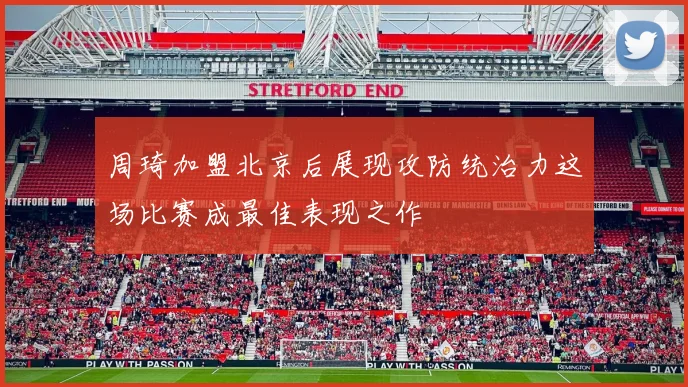 周琦加盟北京后展现攻防统治力这场比赛成最佳表现之作