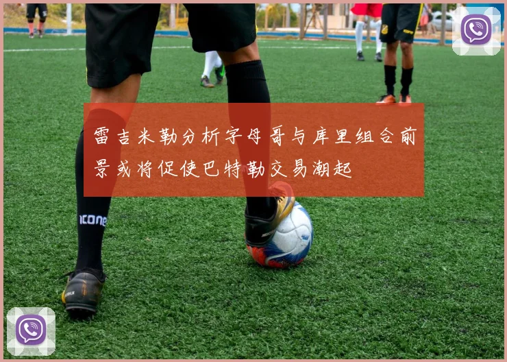 雷吉米勒分析字母哥与库里组合前景或将促使巴特勒交易潮起