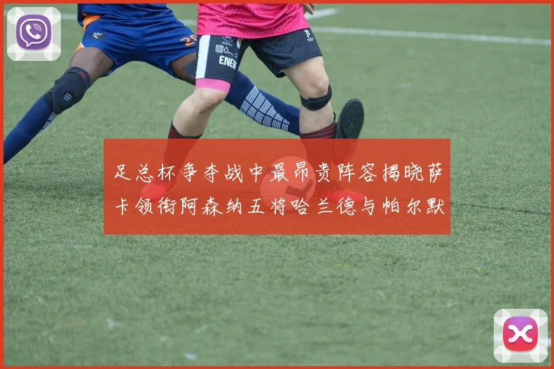 足总杯争夺战中最昂贵阵容揭晓萨卡领衔阿森纳五将哈兰德与帕尔默同在列