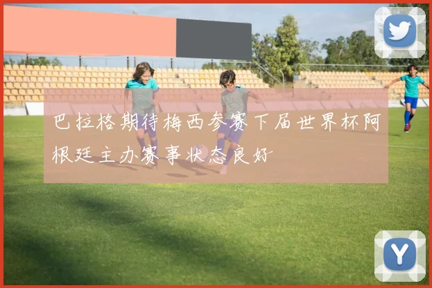巴拉格期待梅西参赛下届世界杯阿根廷主办赛事状态良好