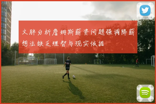 文胖分析詹姆斯薪资问题强调降薪想法缺乏理智与现实依据