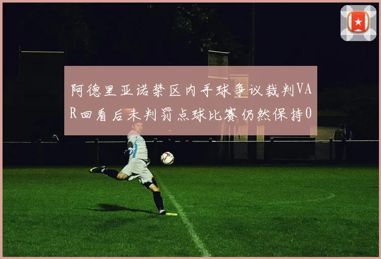 阿德里亚诺禁区内手球争议裁判VAR回看后未判罚点球比赛仍然保持0-0平局