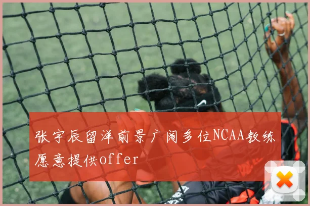 张宇辰留洋前景广阔多位NCAA教练愿意提供offer