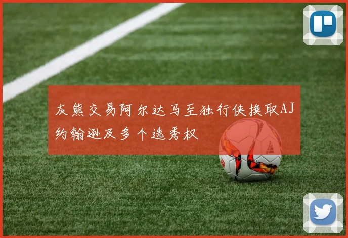 灰熊交易阿尔达马至独行侠换取AJ约翰逊及多个选秀权