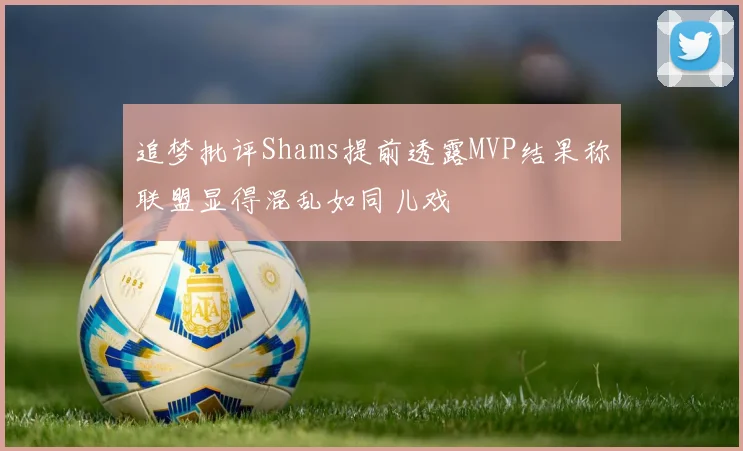 追梦批评Shams提前透露MVP结果称联盟显得混乱如同儿戏