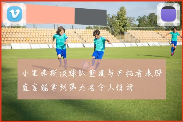 小里弗斯谈球队重建与开拓者表现直言能拿到第九名令人惊讶