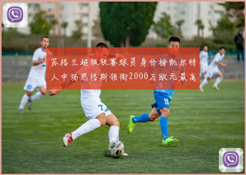 苏格兰超级联赛球员身价榜凯尔特人中场恩格斯领衔2000万欧元最高