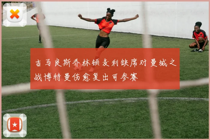 吉马良斯乔林顿麦利缺席对曼城之战博特曼伤愈复出可参赛