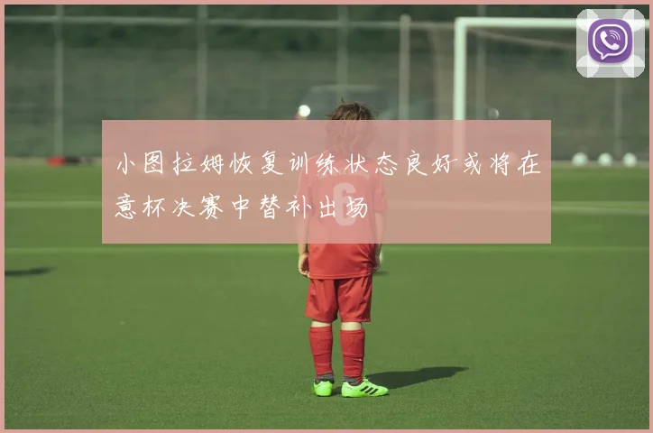 小图拉姆恢复训练状态良好或将在意杯决赛中替补出场