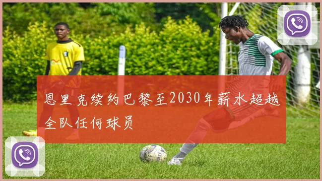 恩里克续约巴黎至2030年薪水超越全队任何球员
