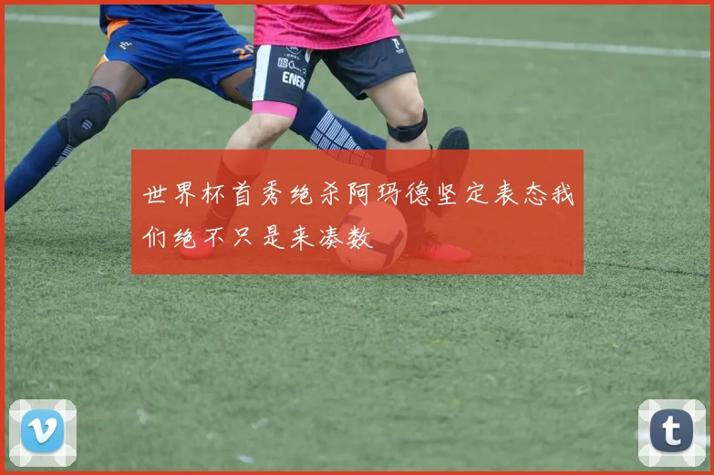世界杯首秀绝杀阿玛德坚定表态我们绝不只是来凑数
