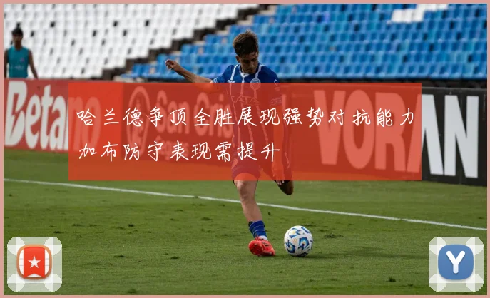 哈兰德争顶全胜展现强势对抗能力加布防守表现需提升