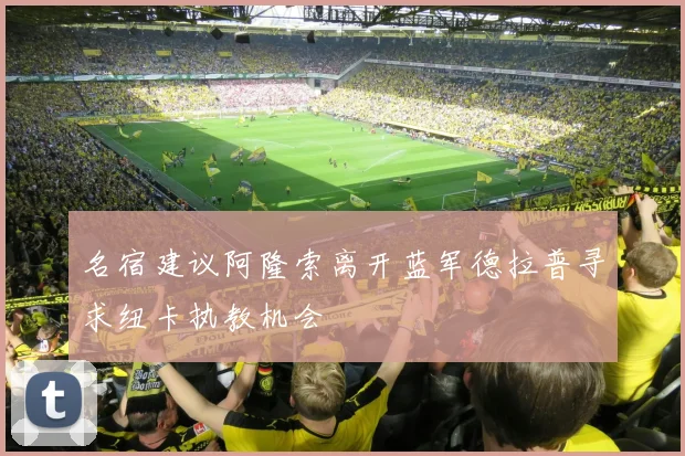 名宿建议阿隆索离开蓝军德拉普寻求纽卡执教机会