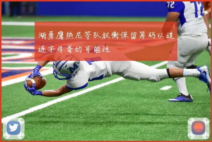 湖勇鹰热尼等队权衡保留筹码以追逐字母哥的可能性