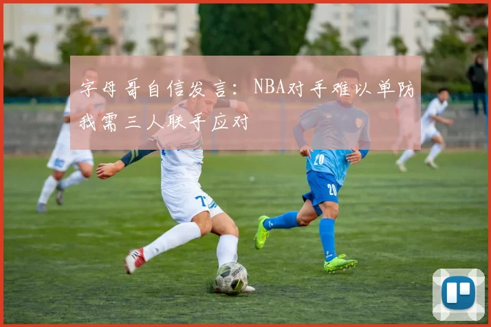 字母哥自信发言：NBA对手难以单防我需三人联手应对