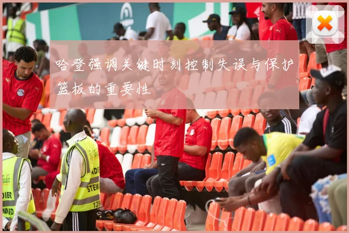 哈登强调关键时刻控制失误与保护篮板的重要性