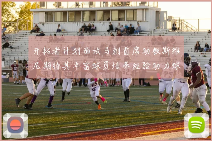 开拓者计划面试马刺首席助教斯维尼期待其丰富球员培养经验助力球队发展