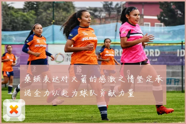 桑顿表达对火箭的感激之情坚定承诺全力以赴为球队贡献力量